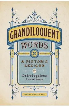 Grandiloquent Words: A Pictoric Lexicon of Ostrobogulous Locutions - Jason Travis Ott