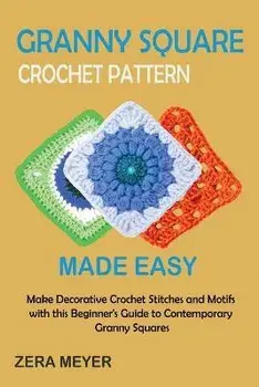 Granny Square Crochet Patterns Made Easy: Make Decorative Crochet Stitches and Motifs with this Beginner's Guide to Contemporary Granny Squares, Paperback/Zera Meyer