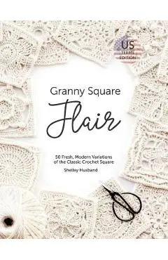 Granny Square Flair US Terms Edition: 50 Fresh, Modern Variations of the Classic Crochet Square - Shelley Husband