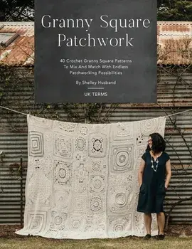 Granny Square Patchwork UK Terms Edition: 40 Crochet Granny Square Patterns to Mix and Match with Endless Patchworking Possibilities/Shelley Husband