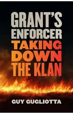 Grant's Enforcer: Taking Down the Klan - Guy Gugliotta