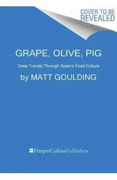 Grape, Olive, Pig: Deep Travels Through Spain's Food Culture - Matt Goulding