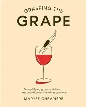 Grasping the Grape. Demystifying grape varieties to help you discover the wines you love, Hardback/Maryse Chevriere