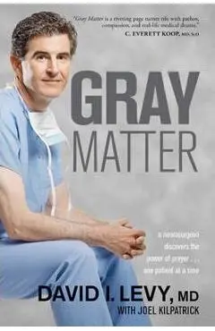 Gray Matter: A Neurosurgeon Discovers the Power of Prayer... One Patient at a Time - David Levy