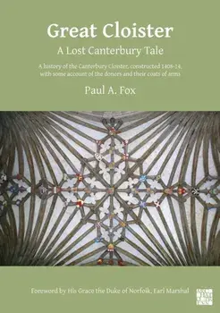 Great Cloister: A Lost Canterbury Tale: A History of the Canterbury Cloister, Constructed 1408-14, with Some Account of the Donors and Their Coats of, Paperback/Paul A. Fox