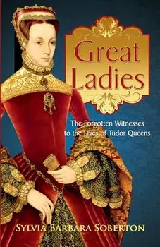 Great Ladies: The Forgotten Witnesses to the Lives of Tudor Queens, Paperback/Sylvia Barbara Soberton