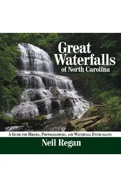 Great Waterfalls of North Carolina: A Guide for Hikers, Photographers, and Waterfall Enthusiasts - Neil Regan