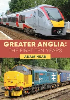 Greater Anglia: The First Ten Years, Paperback/Adam Head