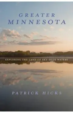 Greater Minnesota: Exploring the Land of Sky-Blue Waters - Patrick Hicks
