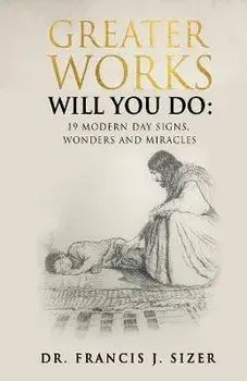Greater Works Will You Do: 19 Modern Day Signs, Wonders and Miracles, Paperback/Francis J. Sizer