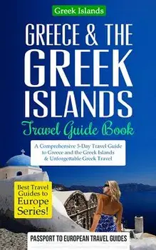 Greece & the Greek Islands Travel Guide Book: A Comprehensive 5-Day Travel Guide to Greece and the Greek Islands & Unforgettable Greek Travel, Paperback/Passport to European Travel Guides