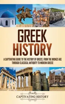 Greek History: A Captivating Guide to the History of Greece, from the Bronze Age through Classical Antiquity to Modern Greece/Captivating History