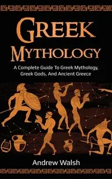 Greek Mythology: A Complete Guide to Greek Mythology, Greek Gods, and Ancient Greece, Hardcover/Andrew Walsh