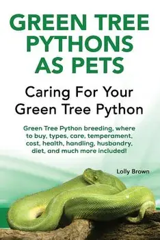 Green Tree Pythons as Pets: Green Tree Python Breeding, Where to Buy, Types, Care, Temperament, Cost, Health, Handling, Husbandry, Diet, and Much, Paperback/Lolly Brown