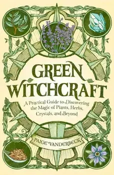 Green Witchcraft: A Practical Guide to Discovering the Magic of Plants, Herbs, Crystals, and Beyond, Paperback/Paige Vanderbeck