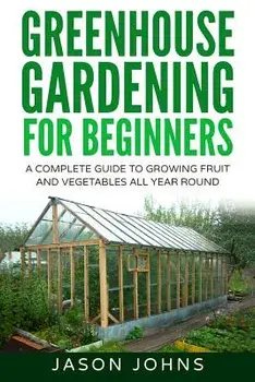 Greenhouse Gardening - A Beginners Guide to Growing Fruit and Vegetables All Yea, Paperback/Johns, Jason