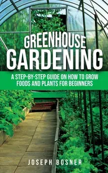 Greenhouse Gardening: A Step-by-Step Guide on How to Grow Foods and Plants for Beginners, Paperback/Joseph Bosner