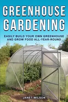 Greenhouse Gardening: Easily Build Your Own Greenhouse and Grow Food All-Year-Round, Paperback/Janet Wilson