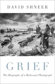 Grief. The Biography of a Holocaust Photograph, Hardback/David Shneer