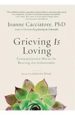 Grieving Is Loving: Compassionate Words for Bearing the Unbearable - Joanne Cacciatore