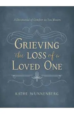 Grieving the Loss of a Loved One: A Devotional of Comfort as You Mourn - Kathe Wunnenberg