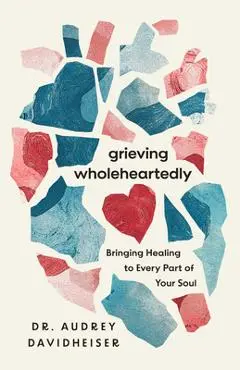 Grieving Wholeheartedly: Bringing Healing to Every Part of Your Soul - Audrey Davidheiser