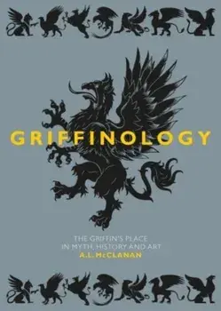 Griffinology. The Griffin's Place in Myth, History and Art, Hardback/A L McClanan