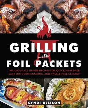Grilling with Foil Packets: Delicious All-In-One Recipes for Quick Meal Prep, Easy Outdoor Cooking, and Hassle-Free Cleanup, Paperback/Cyndi Allison