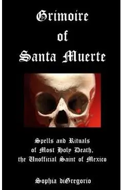 Grimoire of Santa Muerte: Spells and Rituals of Most Holy Death, the Unofficial - Sophia Digregorio