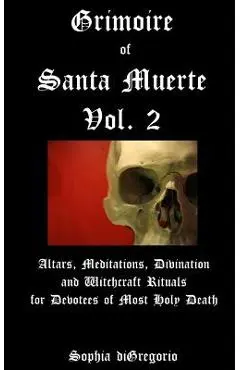 Grimoire of Santa Muerte, Vol. 2: Altars, Meditations, Divination and Witchcraft Rituals for Devotees of Most Holy Death - Sophia Digregorio