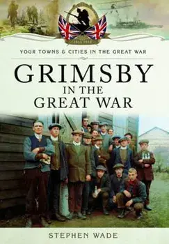 Grimsby in the Great War/Stephen Wade