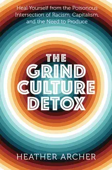 Grind Culture Detox. Heal Yourself from the Poisonous Intersection of Racism, Capitalism, and the Need to Produce, Paperback/Heather (Heather Archer) Archer