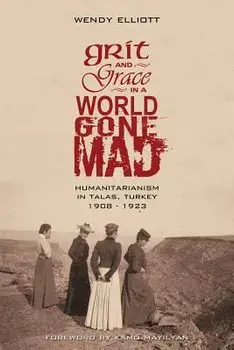 Grit and Grace in a World Gone Mad: Humanitarianism in Talas, Turkey 1908-1923, Paperback/Wendy Elliott