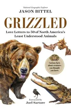 Grizzled: Love Letters to 50 of North America's Least Understood Animals - Jason Bittel