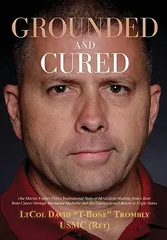 Grounded and Cured: One Marine Fighter Pilot's Inspirational Story of Miraculous Healing from a Rare Bone Cancer through Alternative Medic/David Trombly