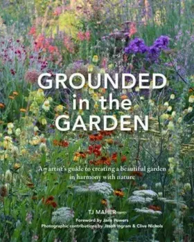 Grounded in the Garden. An artist's guide to creating a beautiful garden in harmony with nature, Hardback/TJ Maher
