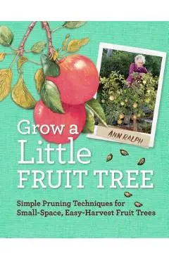 Grow a Little Fruit Tree: Simple Pruning Techniques for Small-Space, Easy-Harvest Fruit Trees - Ann Ralph