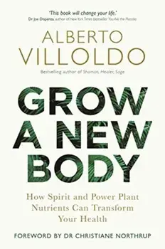 Grow a New Body. How Spirit and Power Plant Nutrients Can Transform Your Health, Paperback/Alberto Villoldo