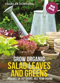 Grow Organic Salad Leaves and Greens. Indoors or Outdoors, All Year Round, 3 ed, Paperback/Charles Dowding