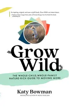 Grow Wild: The Whole-Child, Whole-Family, Nature-Rich Guide to Moving More - Katy Bowman