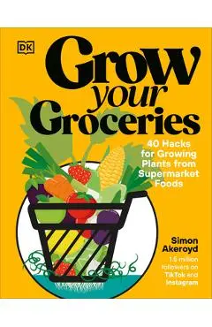 Grow Your Groceries: 40 Hacks for Growing Plants from Your Supermarket Shop - Simon Akeroyd