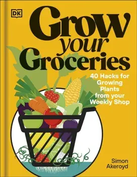 Grow Your Groceries. 40 Hacks for Growing Plants from Your Weekly Shop: A SUNDAY TIMES BESTSELLER, Hardback/Simon Akeroyd