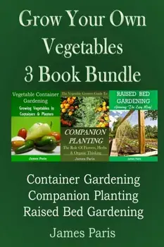 Grow Your Own Vegetables: 3 Book Bundle: Container Gardening, Raised Bed Gardening, Companion Planting, Paperback/James Paris