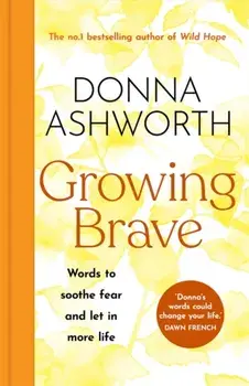 Growing Brave: Words to soothe fear and let in more life. THE INSTANT SUNDAY TIMES BESTSELLER, Hardback/Donna Ashworth