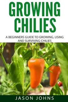 Growing Chilies - A Beginners Guide to Growing, Using, and Surviving Chilies: Everything You Need to Know to Successfully Grow Chilies at Home, Paperback/Jason Johns