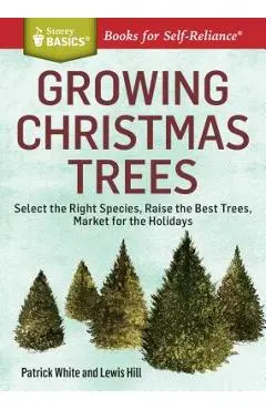 Growing Christmas Trees: Select the Right Species, Raise the Best Trees, Market for the Holidays - Patrick White