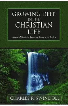 Growing Deep in the Christian Life: Essential Truths for Becoming Strong in the Faith - Charles R. Swindoll