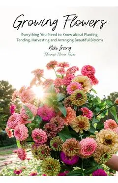 Growing Flowers: Everything You Need to Know about Planting, Tending, Harvesting and Arranging Beautiful Blooms (Flower Gardening for Beginners) - Niki Irving