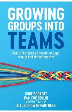 Growing Groups into Teams: Real-life stories of people who get results and thrive together - Kobe Bogaert