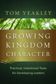 Growing Kingdom Character: Practical, Intentional Tools for Developing Leaders, Paperback/Tom Yeakley